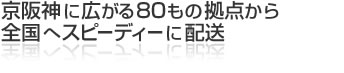 京阪神に広がる８０もの拠点から全国へスピーディーに配送