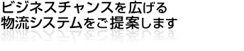 ビジネスチャンスを広げる物流システムをご提案します