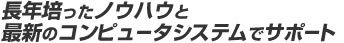 長年培ったノウハウと最新のコンピュータシステムでサポート