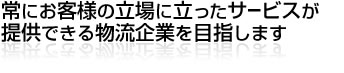 常にお客様の立場に立ったサービスが提供できる物流企業を目指します